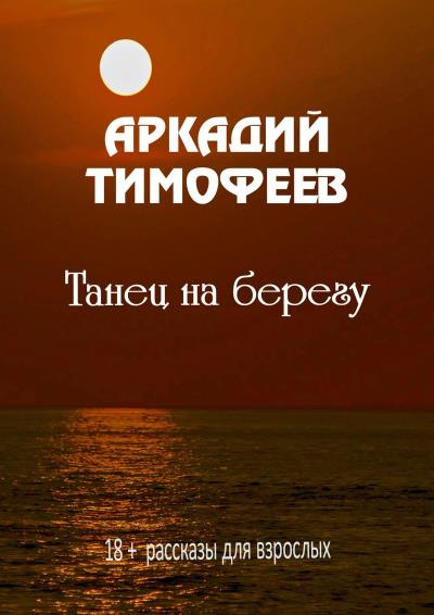 Книга Танец на берегу. 18+ Рассказы для взрослых (Аркадий Тимофеев)